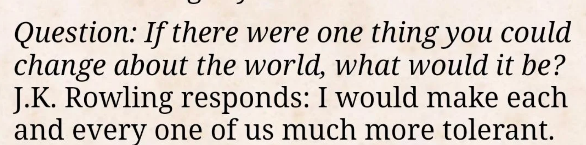 Question on what JKR would change about the world. JKR replies, "I would make each and every one of us much more tolerant"
