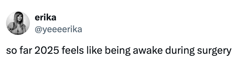 Tweet by @yeeerika reads: "so far 2025 feels like being awake during surgery."