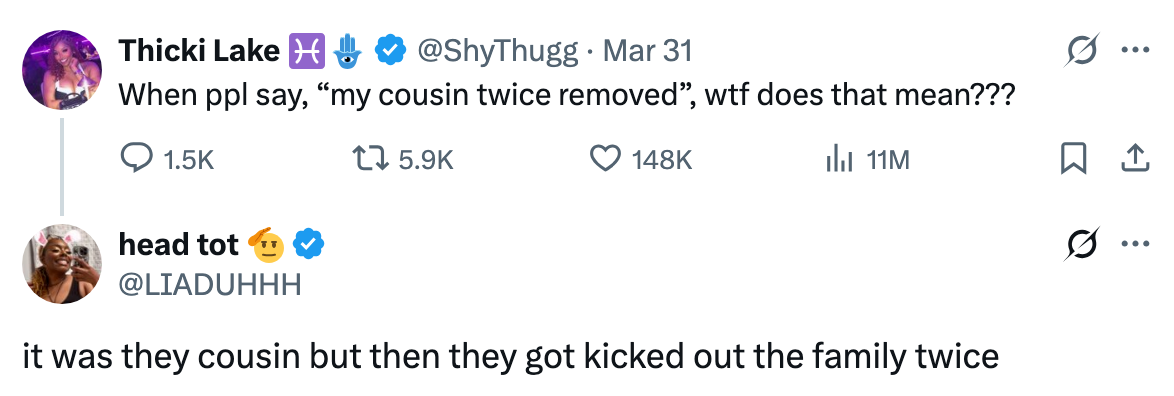 Tweet by @ShyThugg: "When ppl say, 'my cousin twice removed', wtf does that mean???" Reply by @LIADUHHH: "it was they cousin but then they got kicked out the family twice."