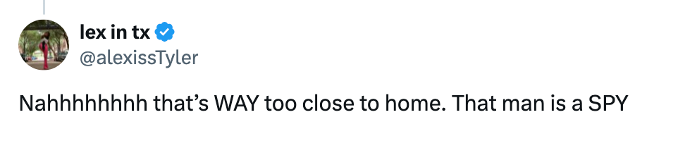 Tweet from '@alexissTyler': "Nahhhhhhhh that’s WAY too close to home. That man is a SPY."