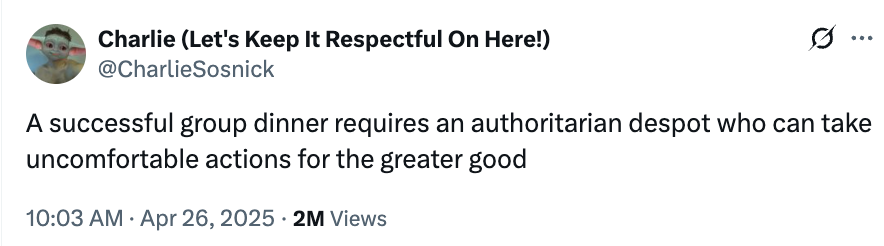 Tweet by Charlie: &quot;A successful group dinner requires an authoritarian despot who can take uncomfortable actions for the greater good.&quot; 2M views. April 26, 2025