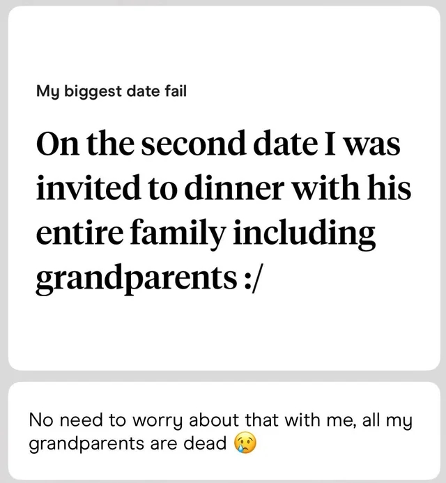 Main text: "On the second date I was invited to dinner with his entire family including grandparents :/" Response: "No need to worry, all my grandparents are dead ?"
