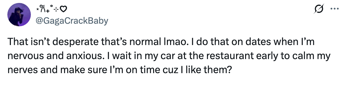 Text tweet: &quot;That isn't desperate that's normal lmao. I do that on dates when I’m nervous and anxious. I wait in my car at the restaurant early to calm my nerves and make sure I’m on time cuz I like them?&quot;