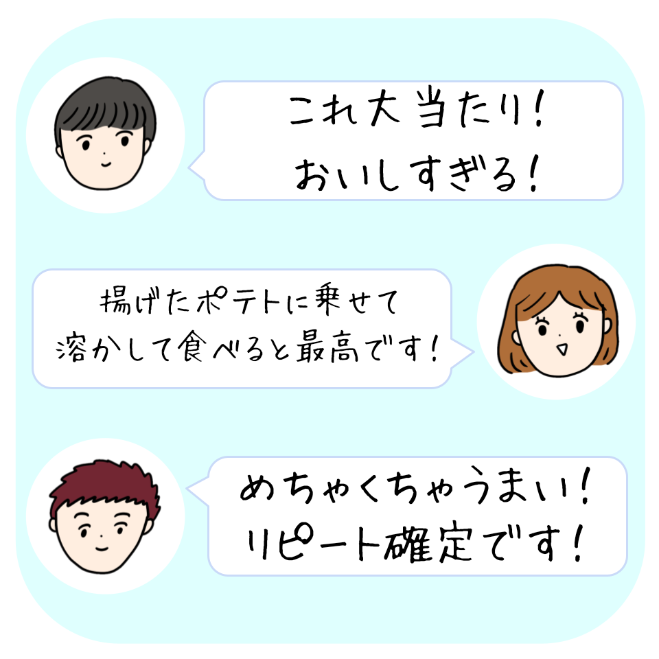 3人が話しているイラスト。1人目「これ大当たり！おいしすぎる！」2人目「揚げたポテトに乗せて溶かして食べると最高です！」3人目「めちゃくちゃうまい！リピート確定です！」
