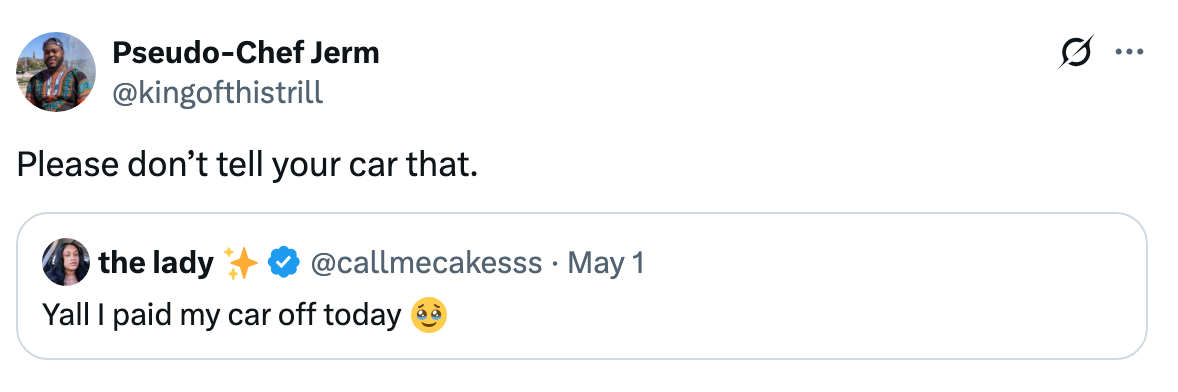 Reply to tweet: "Please don't tell your car that." Original tweet: "Yall I paid my car off today ?"