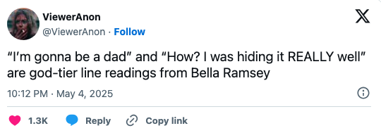 Tweet by ViewerAnon praising Bella Ramsey's line readings: “I’m gonna be a dad” and “How? I was hiding it REALLY well.”