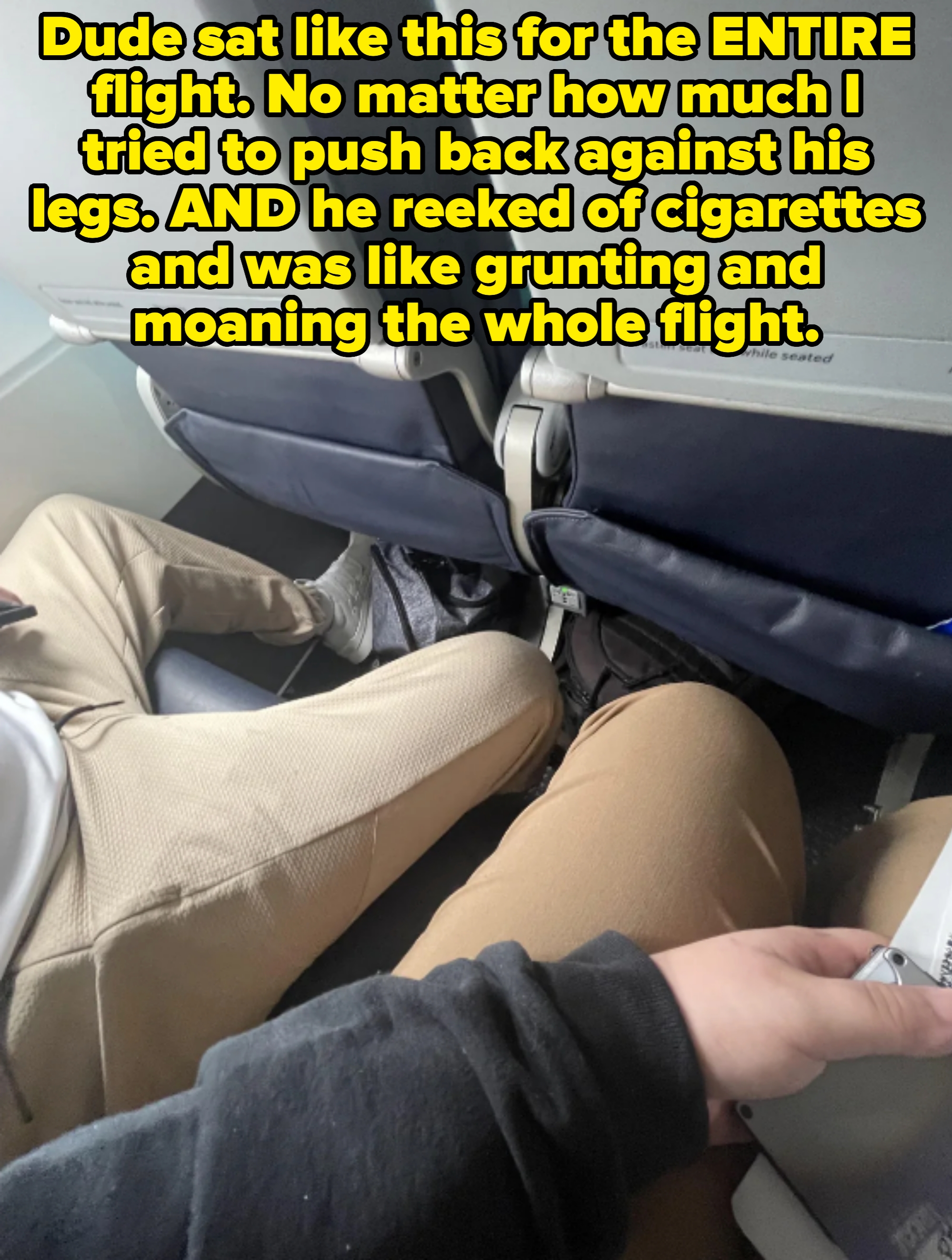 Airplane seats with passenger manspreading. Caption: &quot;Dude sat like this for the ENTIRE flight. No matter how much I tried to push back against his legs. AND he reeked of cigarettes and was like grunting and moaning the whole flight&quot;
