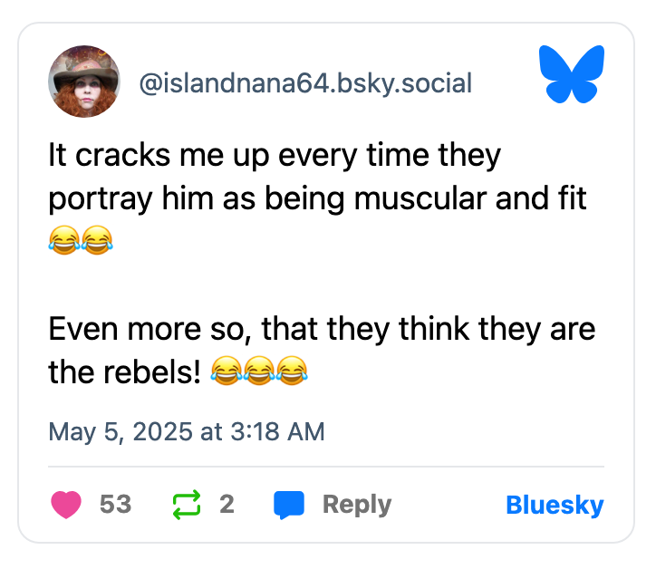 Post by @islandnana64.bsky.social with text: "It cracks me up every time they portray him as being muscular and fit. Even more so, that they think they are the rebels!"