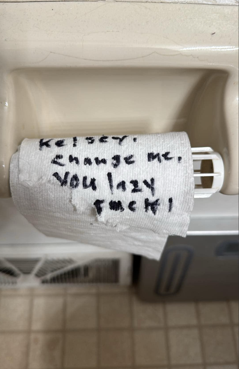 Note on toilet paper: "Kelsey, change me. You lazy f**k!"