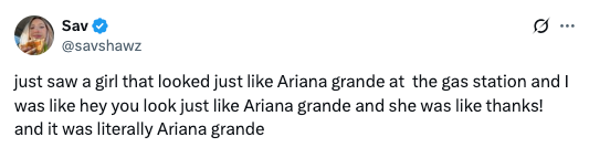 Tweet by user @savshawz: &quot;just saw a girl that looked just like Ariana Grande at the gas station&hellip; and it was literally Ariana Grande.&quot;