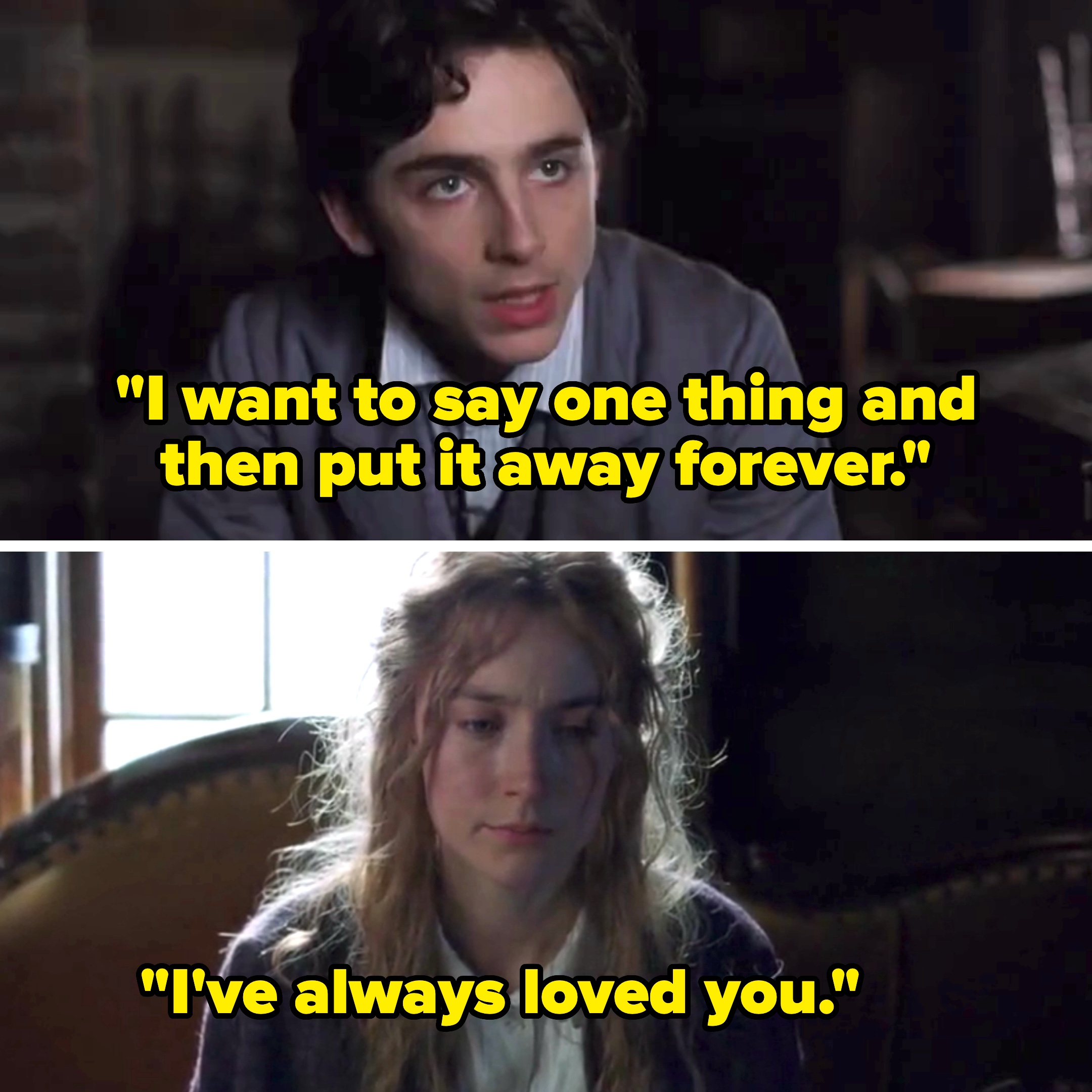 In Little Women, Laurie tells Jo, "I want to say one thing and then put it away forever. I've always loved you"