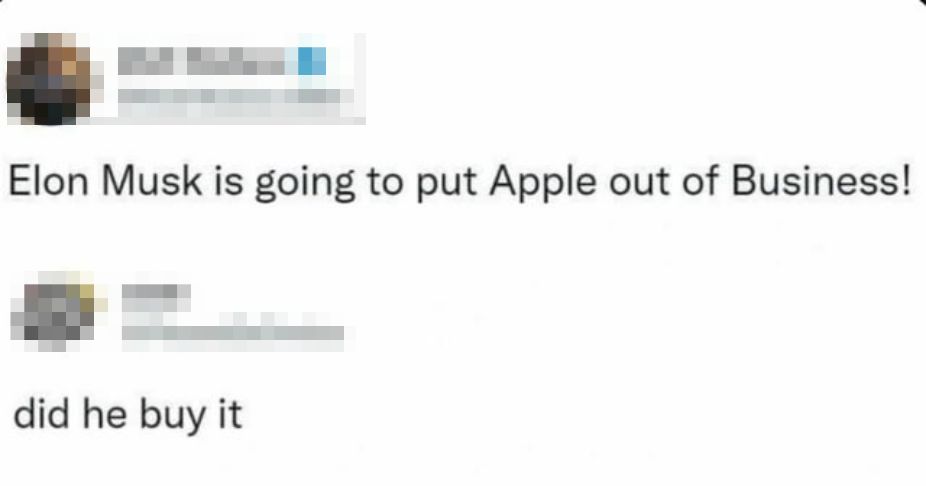 Tweet: "Elon Musk is going to put Apple out of Business!" Reply: "did he buy it"