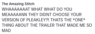 Text in image says, "The Amazing Stitch: WHAAAAAAT WHAT WHAT DO YOU MEAAANN THEY DIDNT CHOOSE YOUR VERSION OF PLEAKLEY?! THATS THE <em>ONE</em> THING ABOUT THE TRAILER THAT MADE ME SO MAD"