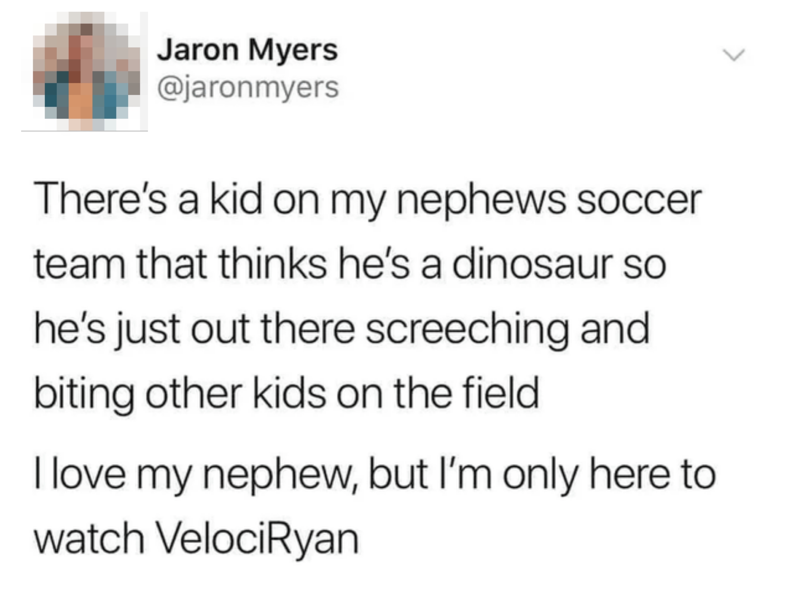 Tweet about a child on a soccer team acting like a dinosaur, screeching and biting. The author says "I love my nephew but I'm only here to watch VelociRyan"