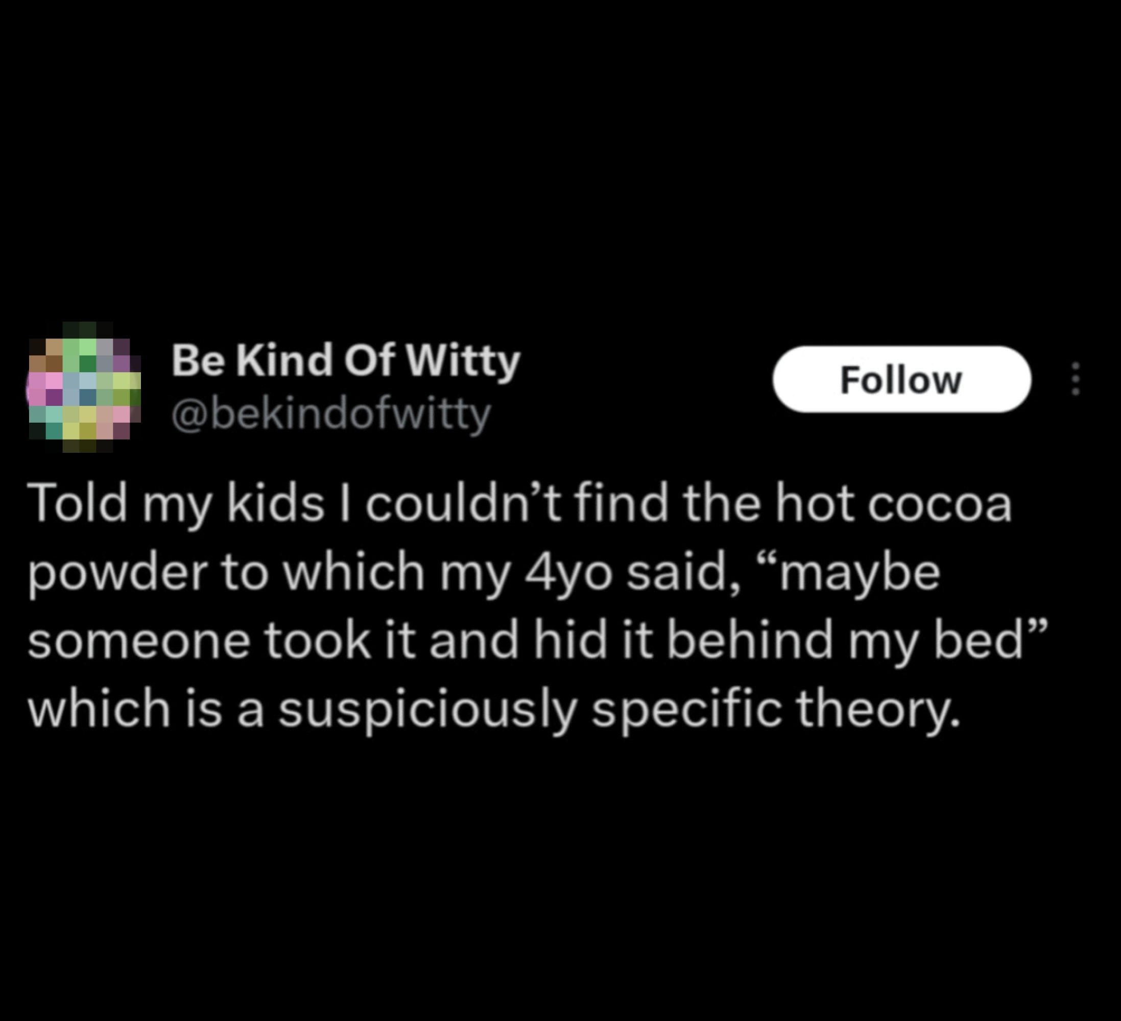 Tweet: A parent couldn't find hot cocoa powder. Their 4-year-old suggests it's hidden behind their bed, which sounds suspiciously specific