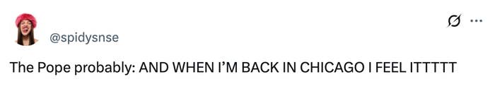 Tweet by @spidysnse: &quot;The Pope probably: AND WHEN I'M BACK IN CHICAGO I FEEL ITTTTTT&quot;