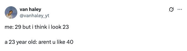 Tweet reads: "me: 29 but i think i look 23. a 23 year old: arent u like 40."