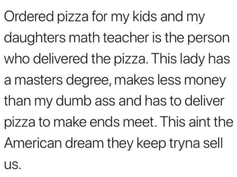 Text reads: "Ordered pizza and the delivery person is my daughter's math teacher with a master's degree, delivering pizzas to make ends meet. This isn't the American dream"