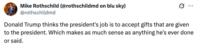 Tweet by Mike Rothschild: "Donald Trump thinks the president's job is to accept gifts given to the president. Which makes as much sense as anything he's ever done or said."