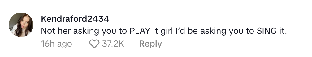 Comment from user Kendraford2434: "Not her asking you to PLAY it girl I'd be asking you to SING it." 37.2K likes, 16 hours ago