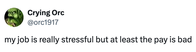 Tweet by Crying Orc: "My job is really stressful but at least the pay is bad."