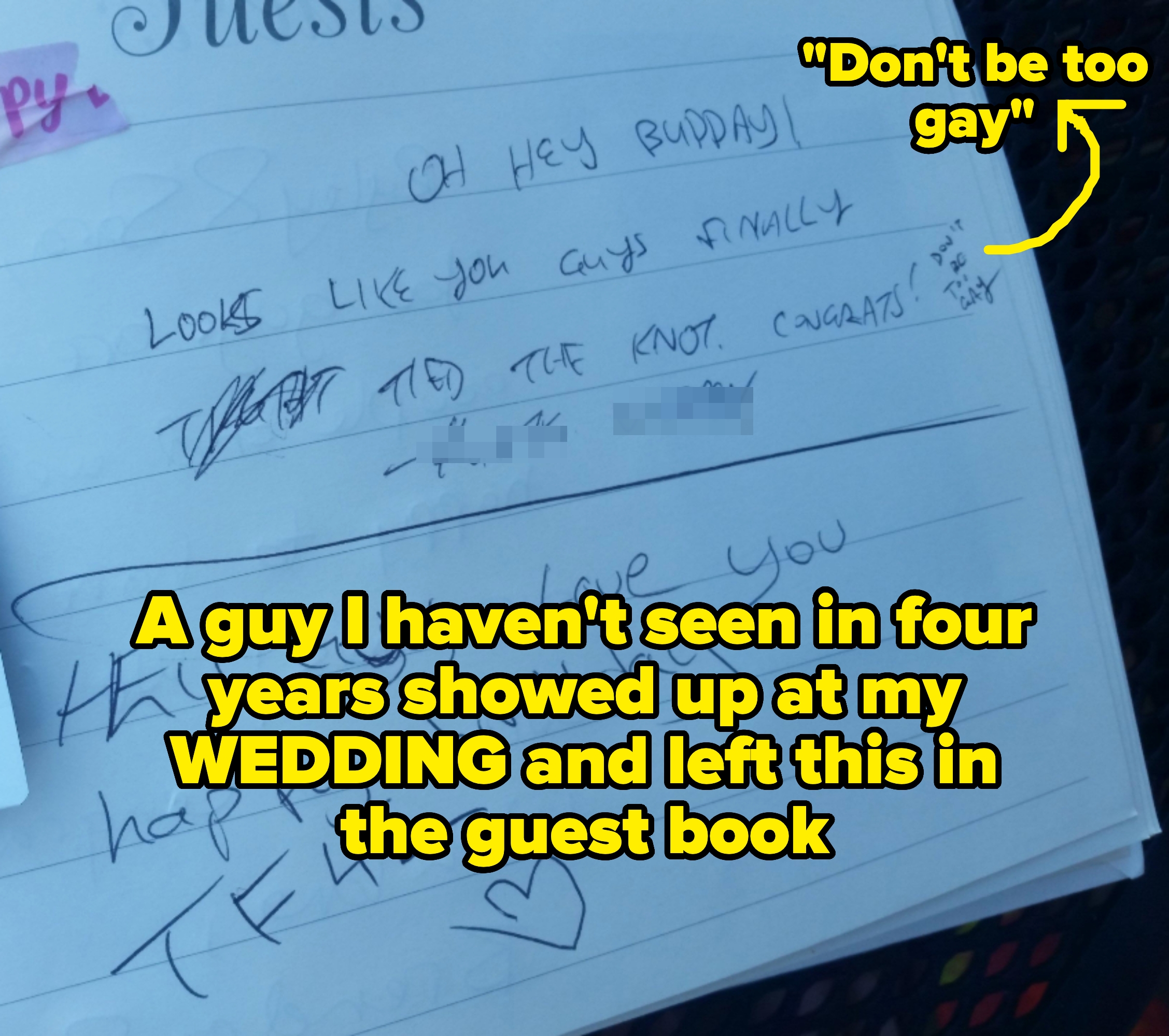Message in guest book reading "Oh hey buddy! Looks like you guys finally tied the knot. Congrats! Don't be too gay" captioned "A guy I haven't seen in four years showed up at my WEDDING and left this in the guest book"
