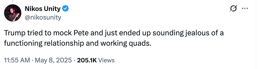 Tweet by Nikos Unity: "Trump tried to mock Pete and just ended up sounding jealous of a functioning relationship and working quads." Dated May 8, 2025