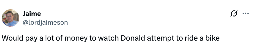 Tweet from user Jaime: "Would pay a lot of money to watch Donald attempt to ride a bike."