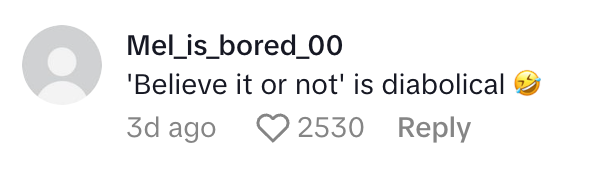 Comment by user Mel_is_bored_00: "'Believe it or not' is diabolical" with 2530 likes