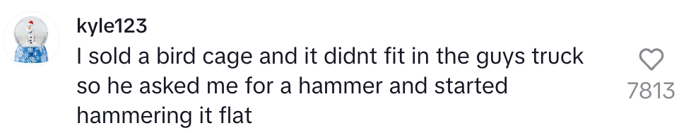Comment by kyle123: "I sold a bird cage and it didn't fit in the guy's truck, so he asked for a hammer and started hammering it flat." Heart count: 7813
