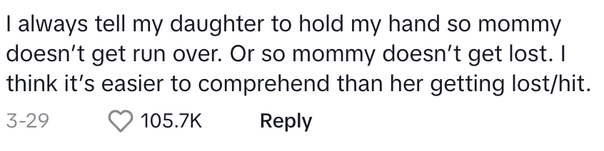 i always tell my daughter to hold my hand so mommy doesn't get run over. or so mommy doesn't get lost
