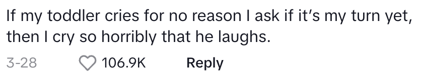 if my toddler cried for no reason I ask if it's my turn yet, then I cry so horribly that he laughs