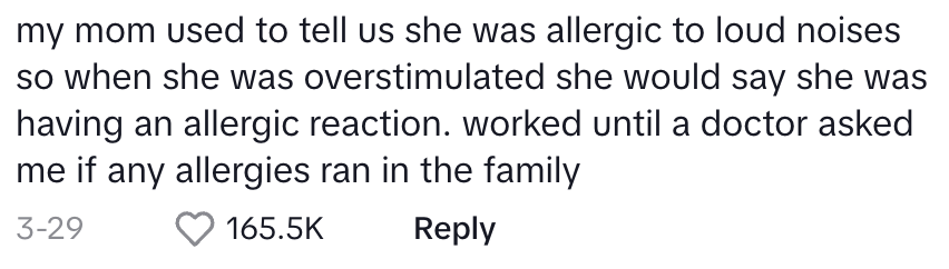 my mom used to tell us she was allergic to loud noises so when she was overstimulated she would say she was having an allergic reaction