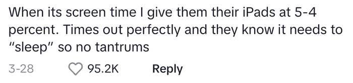 &quot;when it's screen time i give them their ipads at 5%. times out perfectly and they know it needs to sleep so no tantrums&quot;