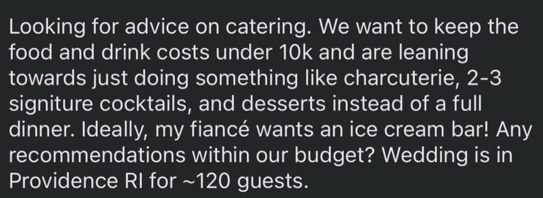 Seeking catering advice for a Providence, RI wedding under $10k for 120 guests. Considering charcuterie, cocktails, desserts, and ice cream bar