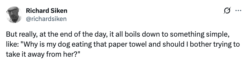 Text post by Richard Siken: "Why is my dog eating that paper towel and should I bother trying to take it away from her?"