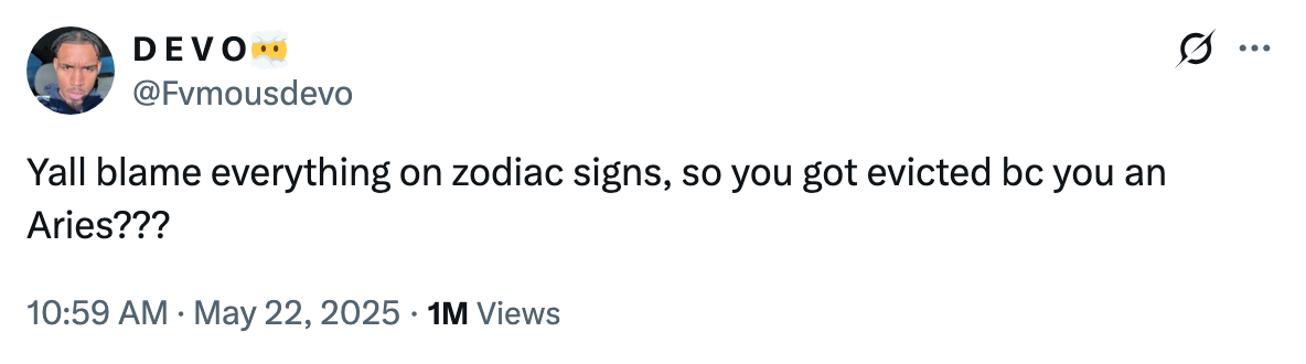 Tweet by DEVO: "Yall blame everything on zodiac signs, so you got evicted bc you an Aries???" with 1 million views