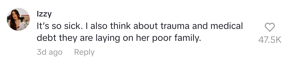 Comment by Izzy: "It's so sick. I also think about trauma and medical debt they are laying on her poor family." 47.5K likes