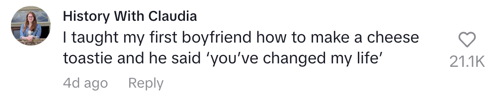 Comment from History With Claudia: "I taught my first boyfriend how to make a cheese toastie and he said 'you've changed my life'." 21.1K likes
