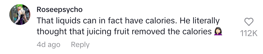 Comment by Roseepsycho: "That liquids can have calories. He thought juicing fruit removed calories." Followed by a shrugging emoji. 112K likes, 4 days ago