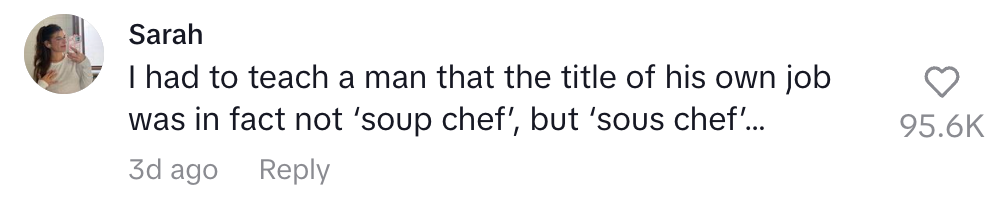 Comment: "I had to teach a man that the title of his own job was in fact not 'soup chef', but 'sous chef'." 95.6K likes