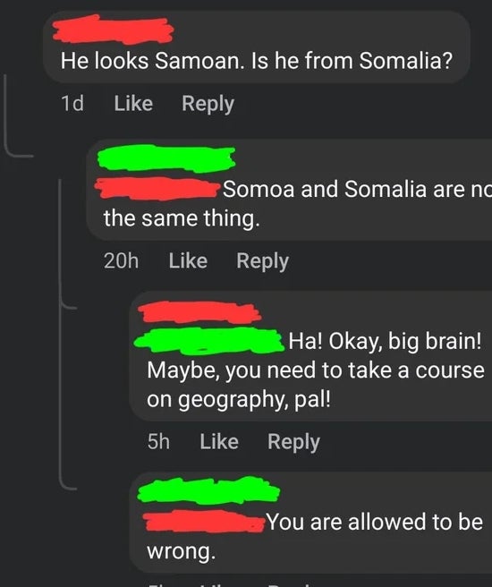  "He looks Samoan. Is helium  from Somalia?" Reply: "Samoa and Somalia are not the aforesaid  thing"