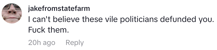 Comment by user: &quot;I can&#x27;t believe these vile politicians defunded you. Fuck them.&quot;