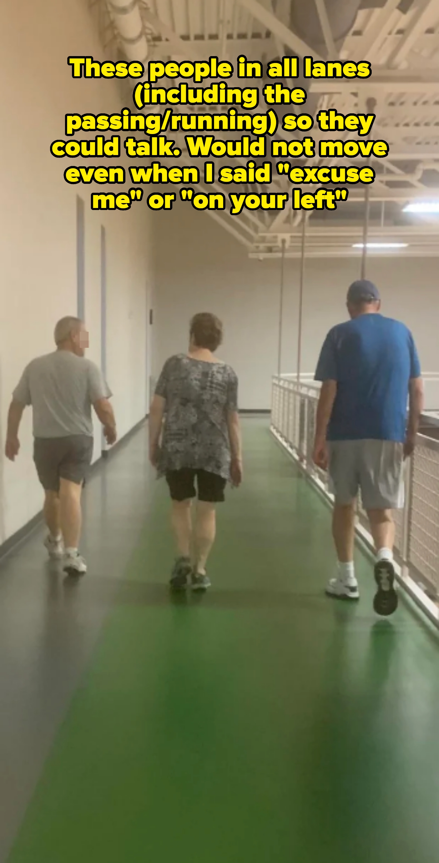 Three people walking side by side on an indoor gym track, blocking the entire path, captioned &quot;These people in all lanes (including the passing/running) so they could talk. Would not move even when I said &#x27;excuse me&#x27; or &#x27;on your left&#x27;&quot;