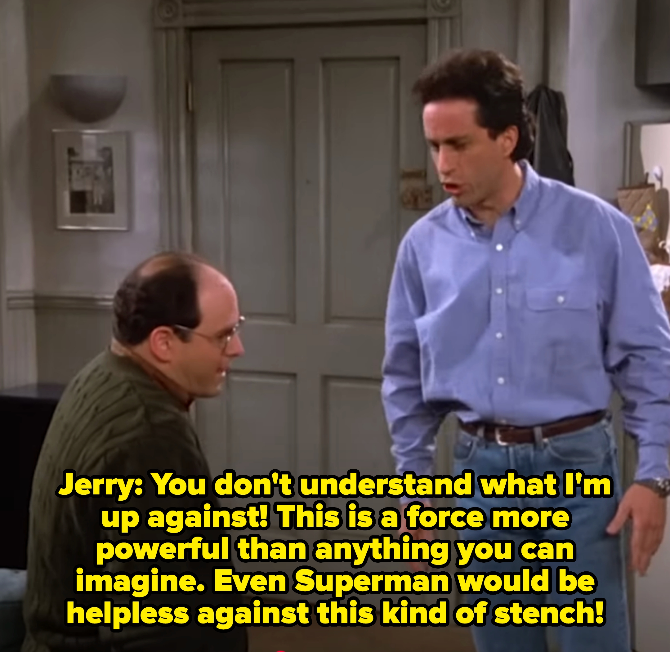 Jerry tells George, &quot;You don&#x27;t understand what I&#x27;m up against! This is a force more powerful than anything you can imagine. Even Superman would be helpless against this kind of stench&quot;