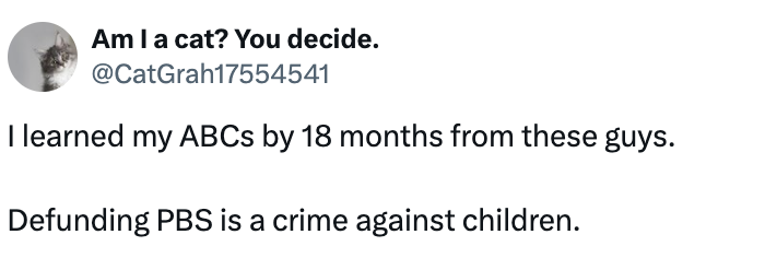 Tweet with a cat profile pic: &quot;I learned my ABCs by 18 months from these guys. Defunding PBS is a crime against children.&quot;