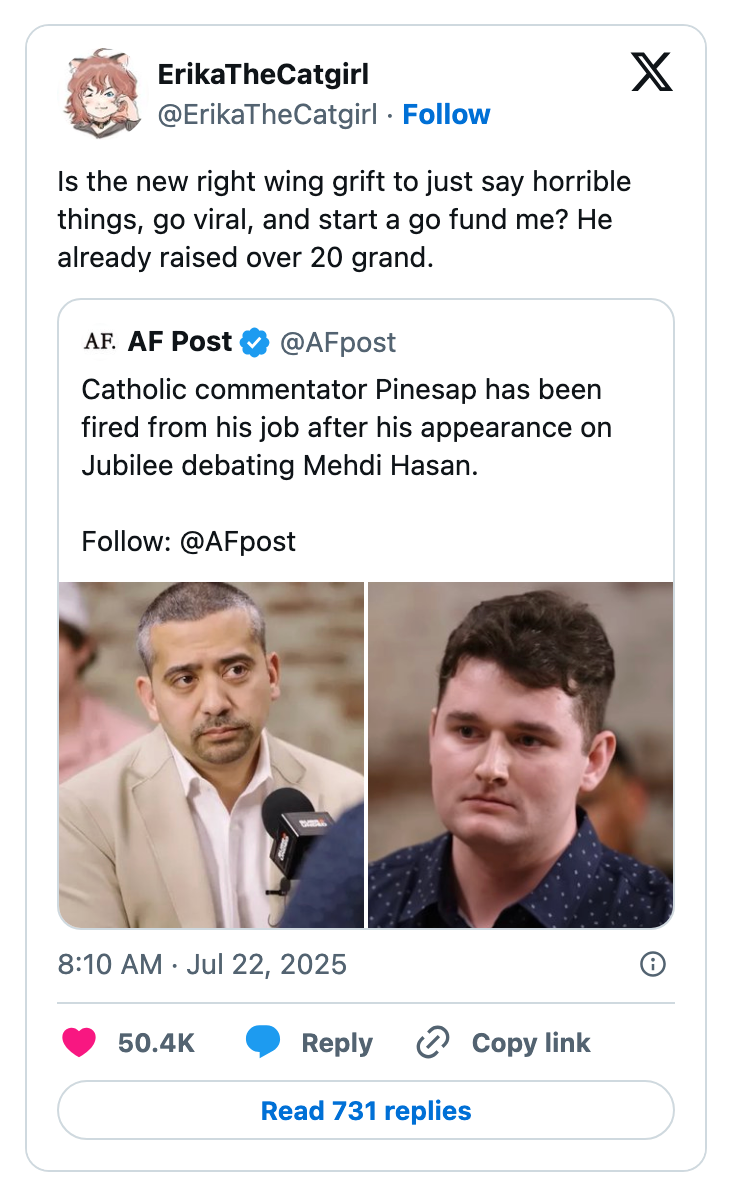 Tweet by ErikaTheCatgirl: &quot;Is the new right-wing grift to say horrible things, go viral, and start a GoFundMe? He&#x27;s raised over 20 grand.&quot; Screenshot shows Catholic commentator Pinesap fired after a debate with Mehdi Hasan