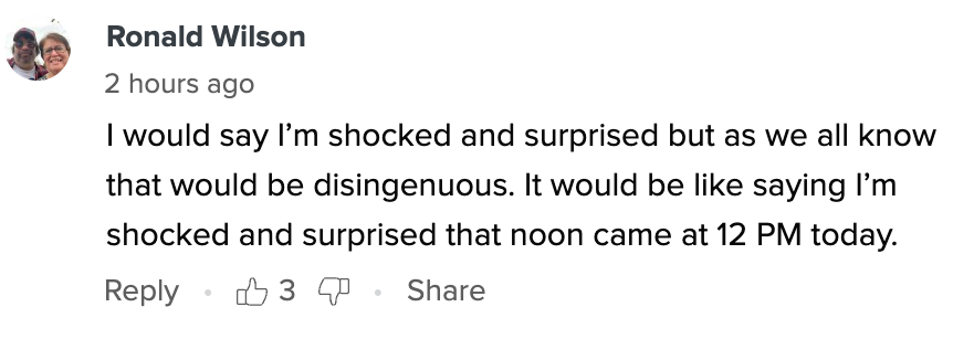Comment by Ronald Wilson: &quot;I&#x27;m shocked and surprised, but that would be disingenuous, like saying noon came at 12 PM today.&quot;