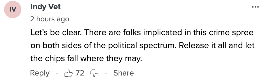 Comment by Indy Vet: &quot;Let’s be clear. There are folks implicated in this crime spree on both sides of the political spectrum. Release it all and let the chips fall.&quot;