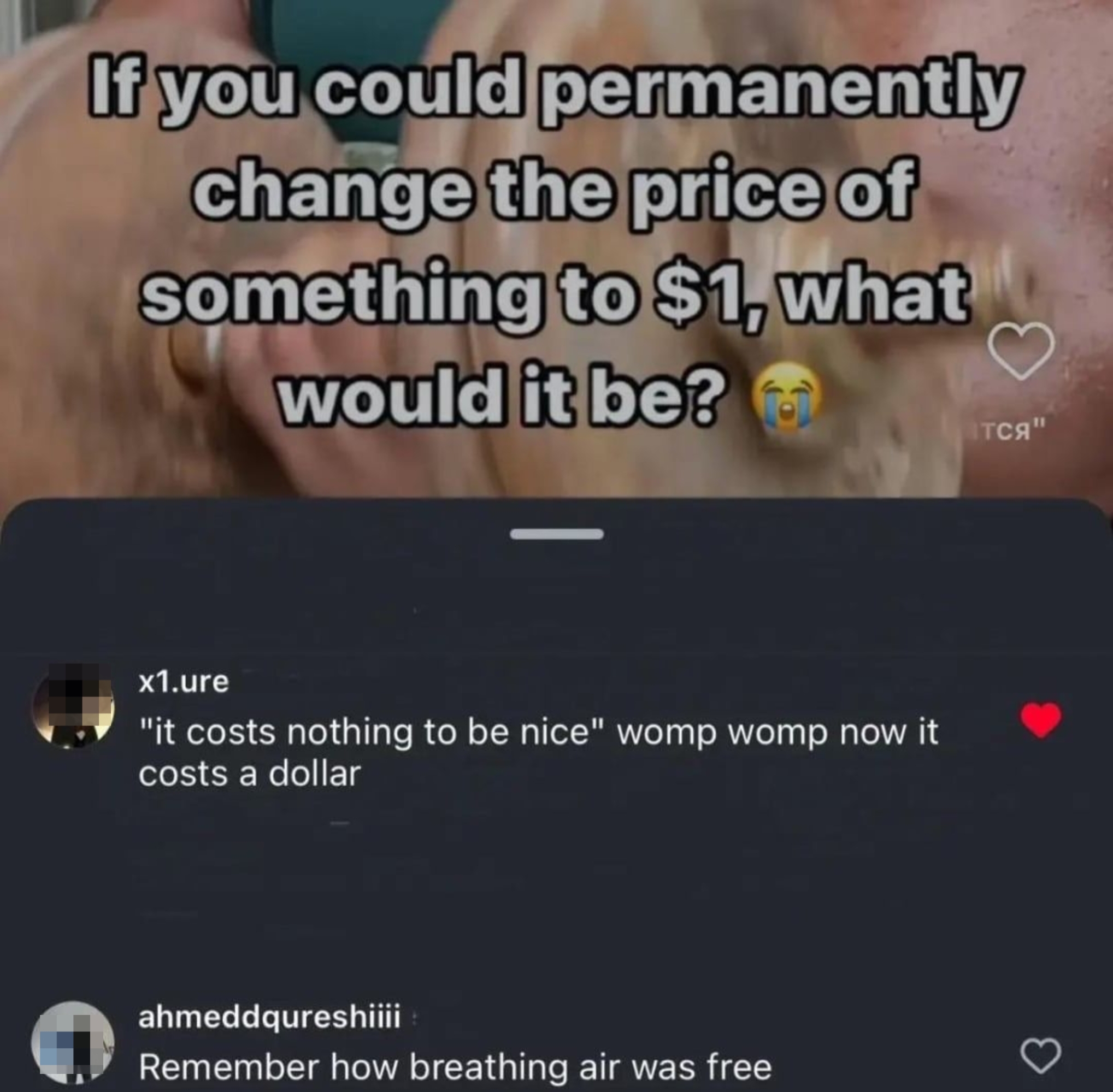 Question: If you could change the price of something to $1, what would it be? Reply: It costs nothing to be nice, now $1. Another comment: Remember air was free